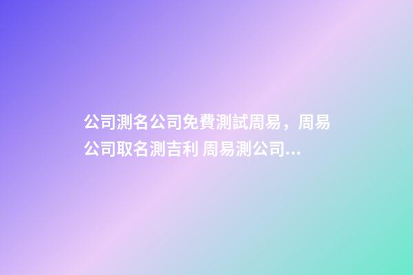 公司測名公司免費測試周易，周易公司取名測吉利 周易測公司名字打分